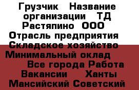 Грузчик › Название организации ­ ТД Растяпино, ООО › Отрасль предприятия ­ Складское хозяйство › Минимальный оклад ­ 15 000 - Все города Работа » Вакансии   . Ханты-Мансийский,Советский г.